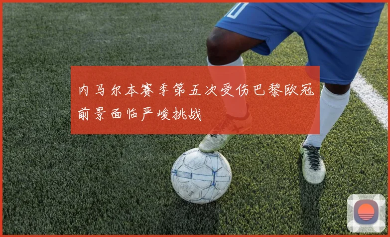 内马尔本赛季第五次受伤巴黎欧冠前景面临严峻挑战