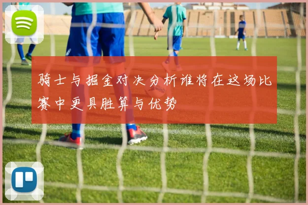 骑士与掘金对决分析谁将在这场比赛中更具胜算与优势