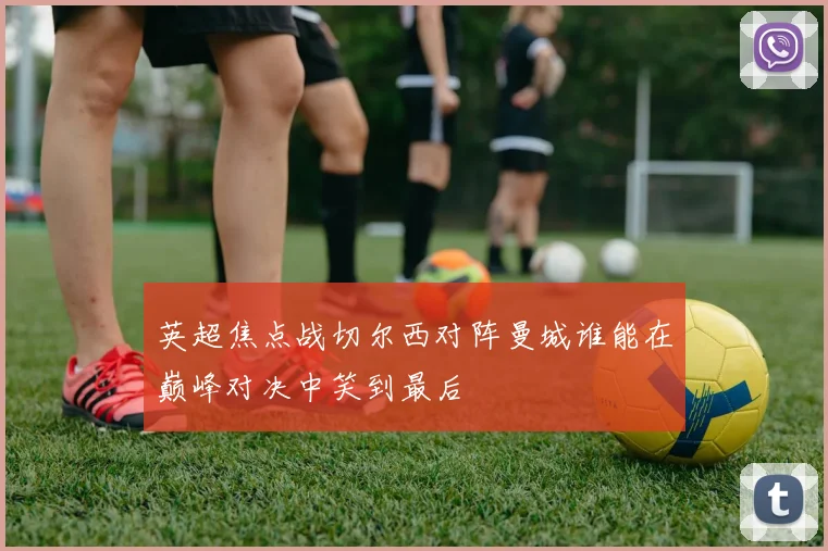 英超焦点战切尔西对阵曼城谁能在巅峰对决中笑到最后