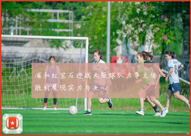 浦和红宝石迎战大阪球队力争主场胜利展现实力与决心
