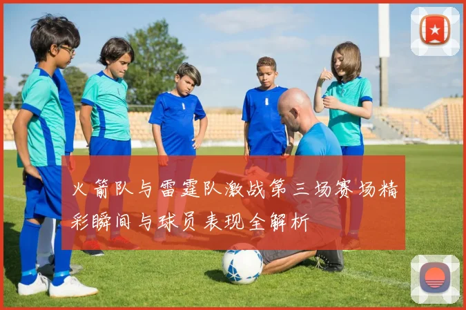 火箭队与雷霆队激战第三场赛场精彩瞬间与球员表现全解析