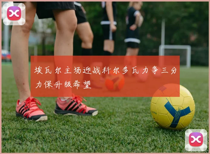 埃瓦尔主场迎战科尔多瓦力争三分力保升级希望