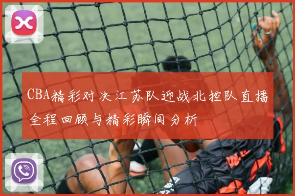 CBA精彩对决江苏队迎战北控队直播全程回顾与精彩瞬间分析
