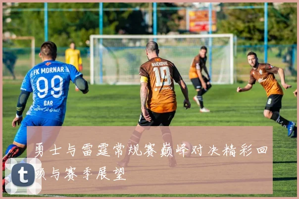 勇士与雷霆常规赛巅峰对决精彩回顾与赛季展望